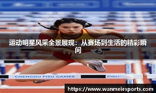 运动明星风采全景展现：从赛场到生活的精彩瞬间