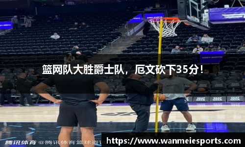 篮网队大胜爵士队，厄文砍下35分！